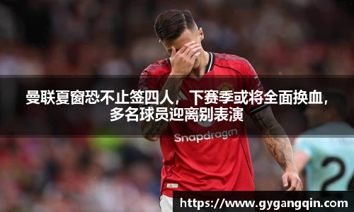 曼联夏窗恐不止签四人，下赛季或将全面换血，多名球员迎离别表演